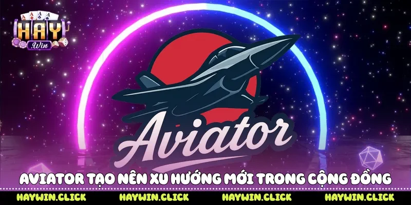 Aviator tạo nên xu hướng mới trong cộng đồng